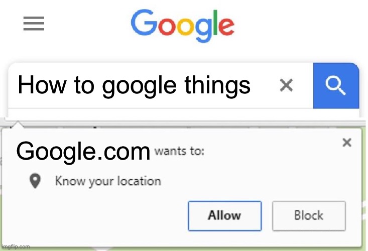 Oh yes | How to google things; Google.com | image tagged in wants to know your location | made w/ Imgflip meme maker