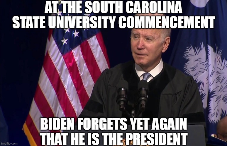 What a GREAT choice for president, Democrats! The only way to get him in was to cheat, but nice job. | AT THE SOUTH CAROLINA STATE UNIVERSITY COMMENCEMENT; BIDEN FORGETS YET AGAIN THAT HE IS THE PRESIDENT | image tagged in joe biden,election fraud | made w/ Imgflip meme maker