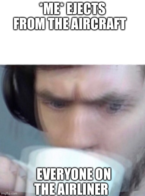 Concerned Sean Intensifies | *ME* EJECTS FROM THE AIRCRAFT; EVERYONE ON THE AIRLINER | image tagged in concerned sean intensifies | made w/ Imgflip meme maker