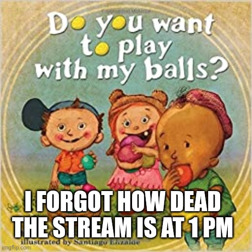 Do you want to play with my balls? | I FORGOT HOW DEAD THE STREAM IS AT 1 PM | image tagged in do you want to play with my balls | made w/ Imgflip meme maker