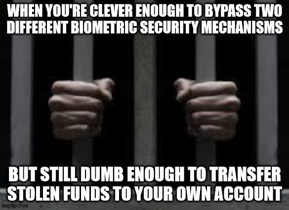 Jail | WHEN YOU'RE CLEVER ENOUGH TO BYPASS TWO
DIFFERENT BIOMETRIC SECURITY MECHANISMS; BUT STILL DUMB ENOUGH TO TRANSFER STOLEN FUNDS TO YOUR OWN ACCOUNT | image tagged in jail | made w/ Imgflip meme maker