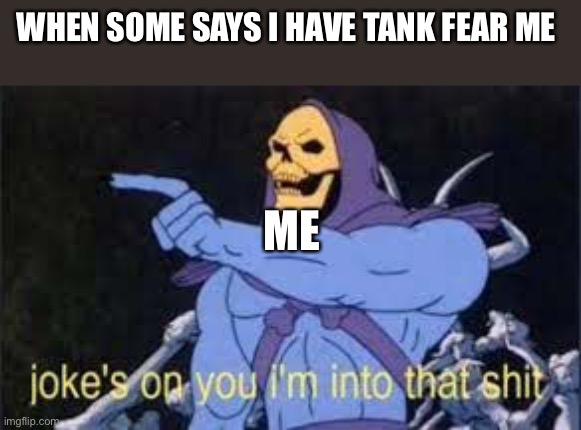 Jokes on you im into that shit | WHEN SOME SAYS I HAVE TANK FEAR ME; ME | image tagged in jokes on you im into that shit | made w/ Imgflip meme maker