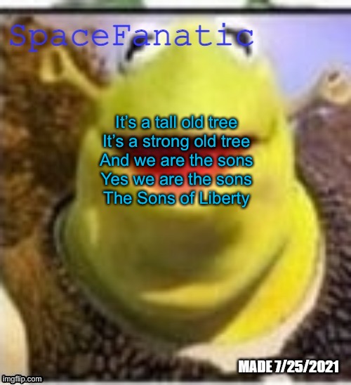 Yes I just watched a very patriotic movie | It’s a tall old tree
It’s a strong old tree
And we are the sons
Yes we are the sons
The Sons of Liberty | image tagged in spacefanatic announcement temp | made w/ Imgflip meme maker