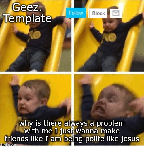 I DONT GET IT THOUGH!!!!!!!!!!!!!!!!!!!!!!!!!!!!!!!!!!!!WHYYYYYYYYYYYYYYYYYYYYYYYYYYYYYYYYYYYYYYYYY | why is there always a problem with me I just wanna make friends like I am being polite like jesus | image tagged in geez template 4 | made w/ Imgflip meme maker