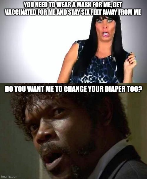 Bitches need to take care of themselves. |  YOU NEED TO WEAR A MASK FOR ME, GET VACCINATED FOR ME AND STAY SIX FEET AWAY FROM ME; DO YOU WANT ME TO CHANGE YOUR DIAPER TOO? | image tagged in bitch please,memes,samuel jackson glance,covid,bitches,diaper | made w/ Imgflip meme maker