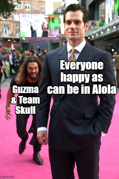 Hope you like this, I tried to keep it close to the game. I haven't gotten to play Sun and Moon, but being in the Fandom, you le | Everyone happy as can be in Alola; Guzma & Team Skull | image tagged in jason momoa henry cavill meme,pokemon sun and moon | made w/ Imgflip meme maker