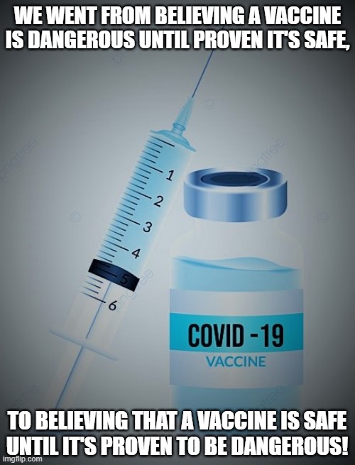 covid-19 vaccine |  WE WENT FROM BELIEVING A VACCINE
IS DANGEROUS UNTIL PROVEN IT'S SAFE, TO BELIEVING THAT A VACCINE IS SAFE
UNTIL IT'S PROVEN TO BE DANGEROUS! | image tagged in political meme,coronavirus meme,covid vaccine,safe,dangerous,believe | made w/ Imgflip meme maker