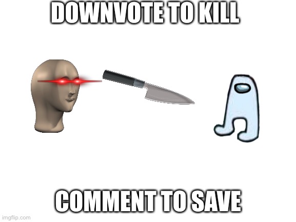 Down vote pls | DOWNVOTE TO KILL; COMMENT TO SAVE | image tagged in blank white template | made w/ Imgflip meme maker