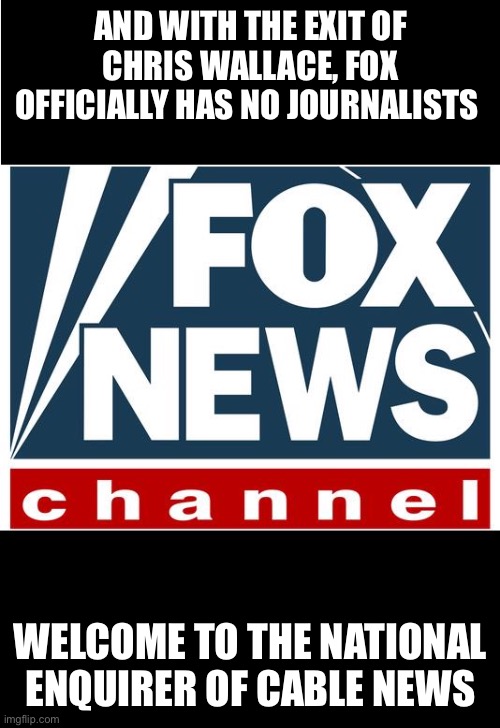 fox news | AND WITH THE EXIT OF CHRIS WALLACE, FOX OFFICIALLY HAS NO JOURNALISTS; WELCOME TO THE NATIONAL ENQUIRER OF CABLE NEWS | image tagged in fox news | made w/ Imgflip meme maker