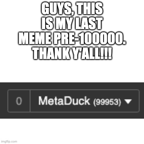 Thank y'all so much!! | GUYS, THIS IS MY LAST MEME PRE-100000. THANK Y'ALL!!! | image tagged in memes,blank transparent square,100000,points | made w/ Imgflip meme maker