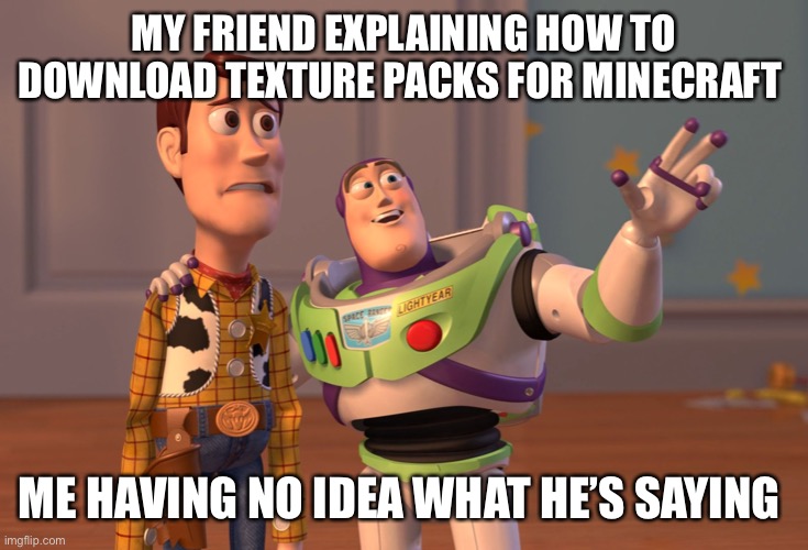 X, X Everywhere Meme | MY FRIEND EXPLAINING HOW TO DOWNLOAD TEXTURE PACKS FOR MINECRAFT; ME HAVING NO IDEA WHAT HE’S SAYING | image tagged in memes,x x everywhere | made w/ Imgflip meme maker