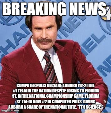 Ron Burgundy | BREAKING NEWS  COMPUTER POLLS DECLARE AUBURN (12-2) THE #1 TEAM IN THE NATION DESPITE LOSING TO FLORIDA ST. IN THE NATIONAL CHAMPIONSHIP GAM | image tagged in ron burgundy | made w/ Imgflip meme maker