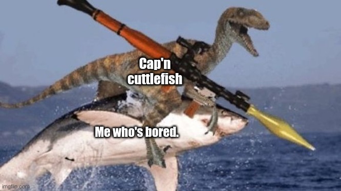 Rpg Raptor riding Shark | Cap'n cuttlefish Me who's bored. | image tagged in rpg raptor riding shark | made w/ Imgflip meme maker