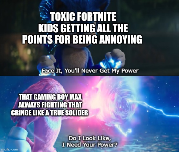 Always grinding away at cringe | TOXIC FORTNITE KIDS GETTING ALL THE POINTS FOR BEING ANNOYING; THAT GAMING BOY MAX ALWAYS FIGHTING THAT CRINGE LIKE A TRUE SOLIDER | image tagged in do i look like i need your power meme,anti cringe army | made w/ Imgflip meme maker