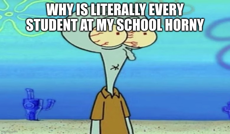 send help | WHY IS LITERALLY EVERY STUDENT AT MY SCHOOL HORNY | image tagged in oh frick | made w/ Imgflip meme maker