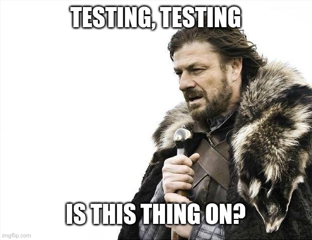 Brace Yourselves X is Coming Meme | TESTING, TESTING; IS THIS THING ON? | image tagged in memes,brace yourselves x is coming | made w/ Imgflip meme maker