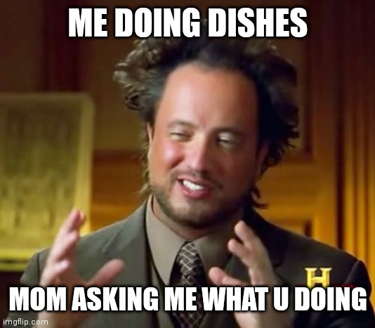 Mom's logic | ME DOING DISHES; MOM ASKING ME WHAT U DOING | image tagged in memes,ancient aliens | made w/ Imgflip meme maker
