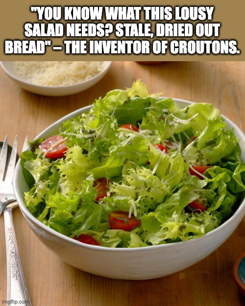 Salad |  "YOU KNOW WHAT THIS LOUSY SALAD NEEDS? STALE, DRIED OUT BREAD" – THE INVENTOR OF CROUTONS. | image tagged in invention | made w/ Imgflip meme maker