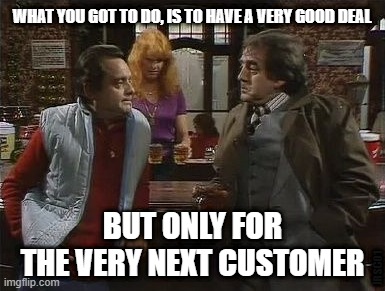 Good Deal, for next person only |  WHAT YOU GOT TO DO, IS TO HAVE A VERY GOOD DEAL; BUT ONLY FOR THE VERY NEXT CUSTOMER; JRSC01 | image tagged in only fools and horses | made w/ Imgflip meme maker