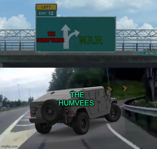 Eeeee | WAR; THE SCRAPYARDS; THE HUMVEES | image tagged in left exit 12 off to war/drifting humvee | made w/ Imgflip meme maker