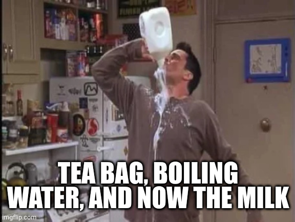 Gimme More | TEA BAG, BOILING WATER, AND NOW THE MILK | image tagged in gimme more | made w/ Imgflip meme maker