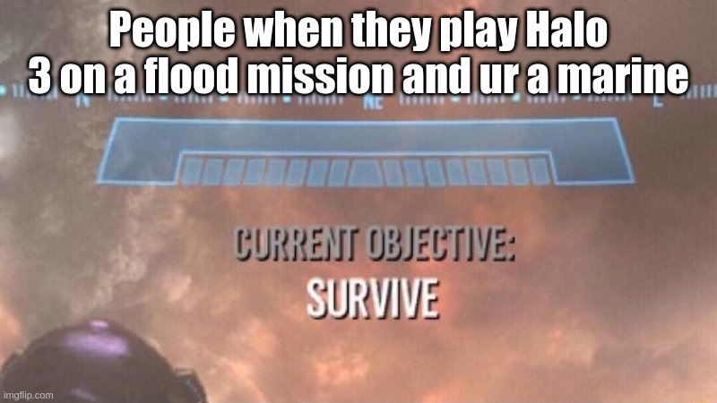 Only real Halo 3 players will understand this | People when they play Halo 3 on a flood mission and ur a marine | image tagged in current objective survive | made w/ Imgflip meme maker