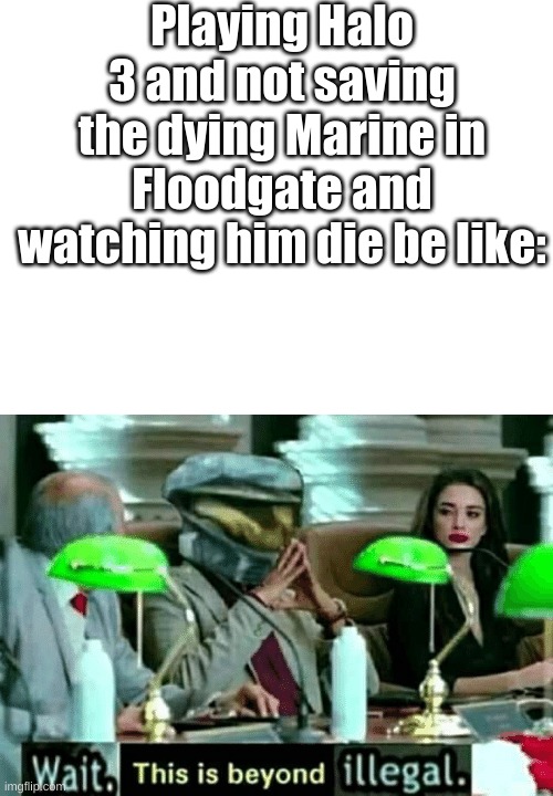Ur brother who plays halo 3 be like: | Playing Halo 3 and not saving the dying Marine in Floodgate and watching him die be like: | image tagged in blank white template,wait this is beyond illegal | made w/ Imgflip meme maker