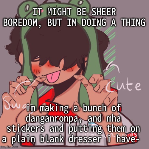 It'll take a lot of paper, but it'll be worth it (i hope) | IT MIGHT BE SHEER BOREDOM, BUT IM DOING A THING; im making a bunch of danganronpa, and mha stickers and putting them on a plain blank dresser i have- | image tagged in remaking an old pisscrew go brrrr | made w/ Imgflip meme maker