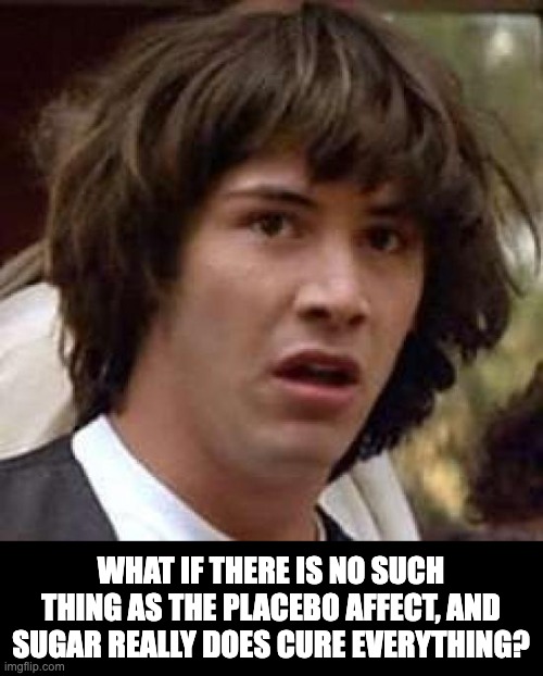 Placebo | WHAT IF THERE IS NO SUCH THING AS THE PLACEBO AFFECT, AND SUGAR REALLY DOES CURE EVERYTHING? | image tagged in memes,conspiracy keanu | made w/ Imgflip meme maker