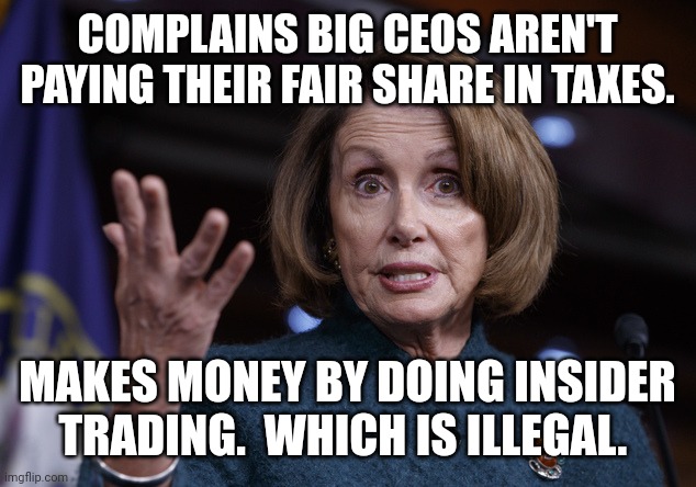 Good old Nancy Pelosi | COMPLAINS BIG CEOS AREN'T PAYING THEIR FAIR SHARE IN TAXES. MAKES MONEY BY DOING INSIDER TRADING.  WHICH IS ILLEGAL. | image tagged in good old nancy pelosi | made w/ Imgflip meme maker