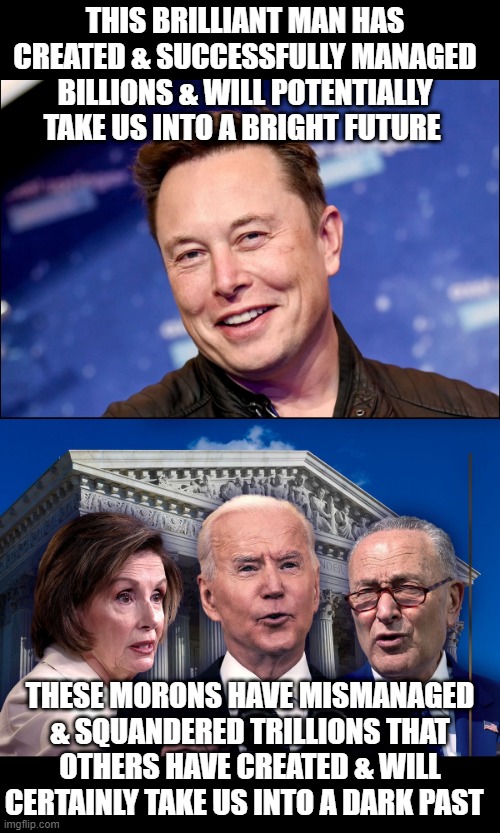 Marxist Democrats tax wealthy & successful business owners who produce wealth so they can mismanage & squander it to buy votes. | THIS BRILLIANT MAN HAS CREATED & SUCCESSFULLY MANAGED BILLIONS & WILL POTENTIALLY TAKE US INTO A BRIGHT FUTURE; THESE MORONS HAVE MISMANAGED & SQUANDERED TRILLIONS THAT OTHERS HAVE CREATED & WILL CERTAINLY TAKE US INTO A DARK PAST | image tagged in elon musk,tesla,electric vehicles,build back better,joe biden,politics | made w/ Imgflip meme maker
