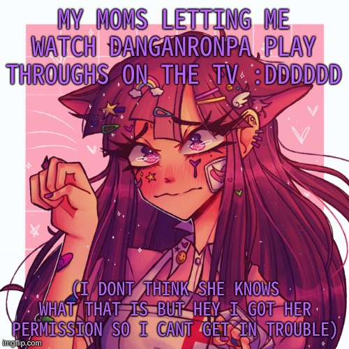 I need to finish v2 lol | MY MOMS LETTING ME WATCH DANGANRONPA PLAY THROUGHS ON THE TV :DDDDDD; (I DONT THINK SHE KNOWS WHAT THAT IS BUT HEY I GOT HER PERMISSION SO I CANT GET IN TROUBLE) | image tagged in p | made w/ Imgflip meme maker