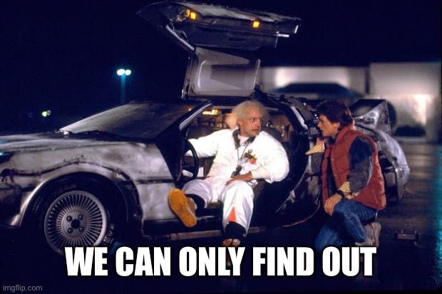 Back to the future | WE CAN ONLY FIND OUT | image tagged in back to the future | made w/ Imgflip meme maker