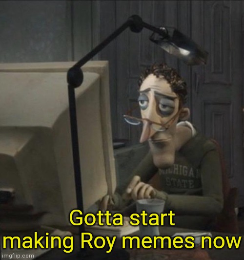 Coraline dad | Gotta start making Roy memes now | image tagged in coraline dad | made w/ Imgflip meme maker