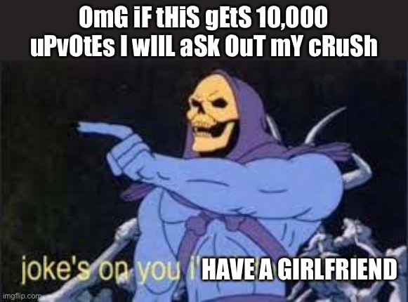 Read it and weep | OmG iF tHiS gEtS 10,000 uPvOtEs I wIlL aSk OuT mY cRuSh; HAVE A GIRLFRIEND | image tagged in jokes on you im into that shit | made w/ Imgflip meme maker