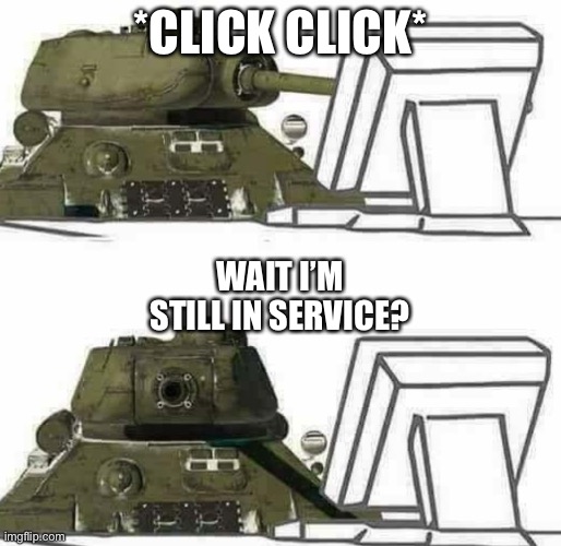There are t-34s still in active service in the Middle East | *CLICK CLICK*; WAIT I’M STILL IN SERVICE? | image tagged in t-34 react | made w/ Imgflip meme maker