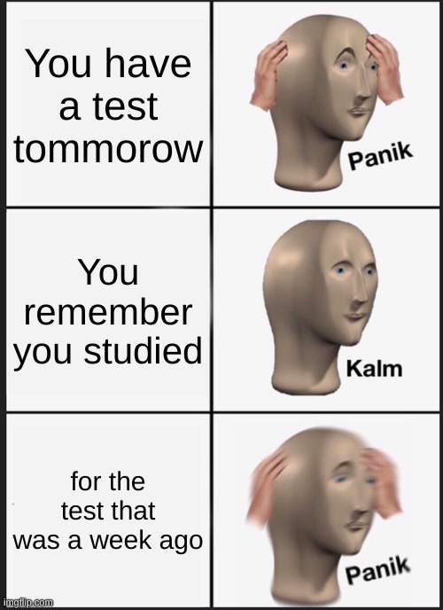 testy | You have a test tommorow; You remember you studied; for the test that was a week ago | image tagged in memes,panik kalm panik | made w/ Imgflip meme maker
