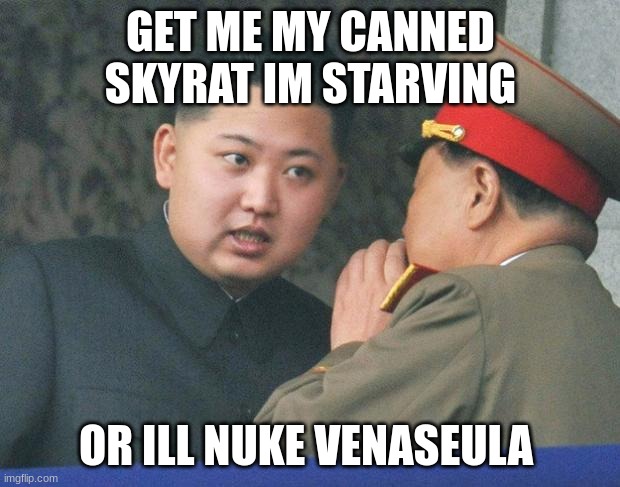 Hungry Kim Jong Un | GET ME MY CANNED SKYRAT IM STARVING OR ILL NUKE VENEZUELA | image tagged in hungry kim jong un | made w/ Imgflip meme maker