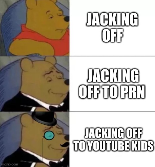 Fancy pooh | JACKING OFF; JACKING OFF TO PRN; JACKING OFF TO YOUTUBE KIDS | image tagged in fancy pooh | made w/ Imgflip meme maker