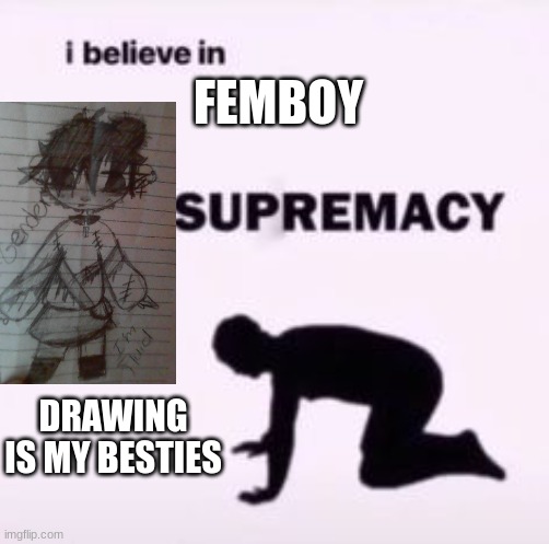 idek | FEMBOY; DRAWING IS MY BESTIES | image tagged in i believe in supremacy,femboy | made w/ Imgflip meme maker