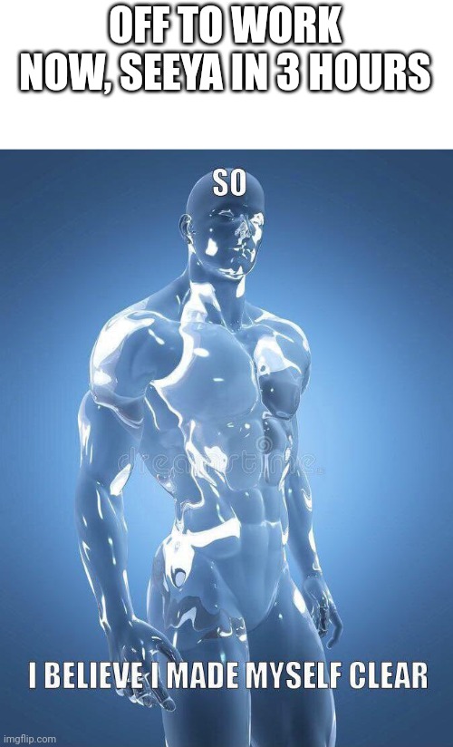 Made myself clear | OFF TO WORK NOW, SEEYA IN 3 HOURS | image tagged in made myself clear | made w/ Imgflip meme maker