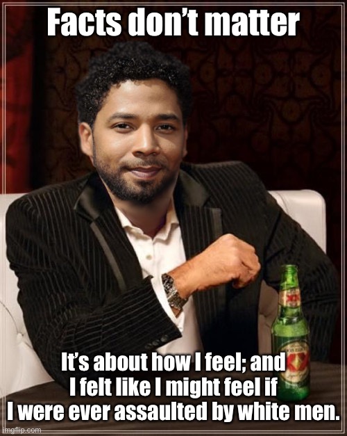 the most interesting bigot in the world | Facts don’t matter It’s about how I feel; and I felt like I might feel if I were ever assaulted by white men. | image tagged in the most interesting bigot in the world | made w/ Imgflip meme maker