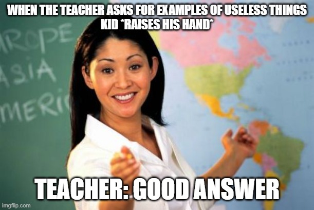 Examples of useless things |  WHEN THE TEACHER ASKS FOR EXAMPLES OF USELESS THINGS
KID *RAISES HIS HAND*; TEACHER: GOOD ANSWER | image tagged in memes,unhelpful high school teacher | made w/ Imgflip meme maker
