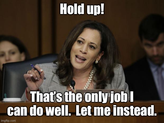 Kamala Harris | Hold up! That’s the only job I can do well.  Let me instead. | image tagged in kamala harris | made w/ Imgflip meme maker