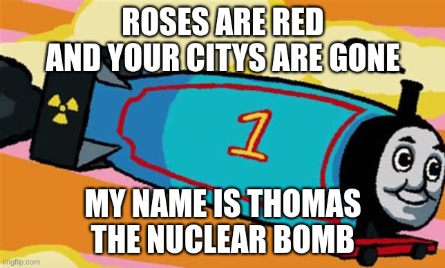 OH NO |  ROSES ARE RED AND YOUR CITYS ARE GONE; MY NAME IS THOMAS THE NUCLEAR BOMB | image tagged in funny,train,roses are red,basketball,soccer,fart | made w/ Imgflip meme maker