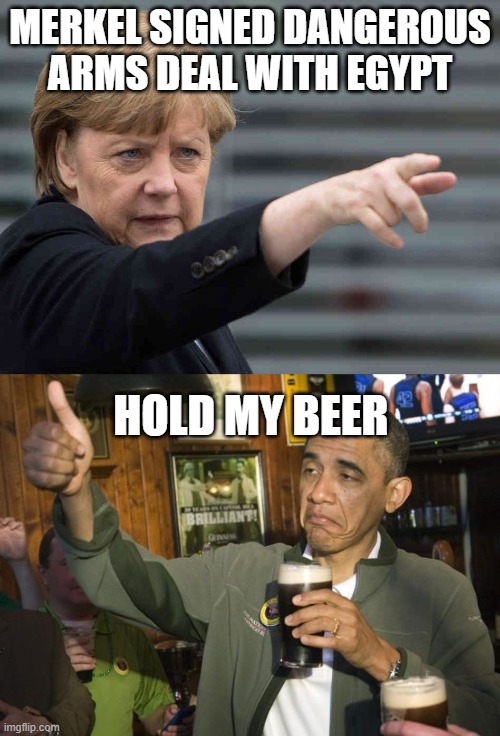 MERKEL SIGNED DANGEROUS ARMS DEAL WITH EGYPT; HOLD MY BEER | image tagged in merkel das wird verboten,not bad | made w/ Imgflip meme maker