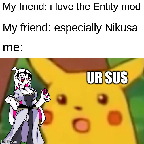 it makes sense | My friend: i love the Entity mod; My friend: especially Nikusa; me:; UR SUS | image tagged in memes,surprised pikachu,fnf | made w/ Imgflip meme maker