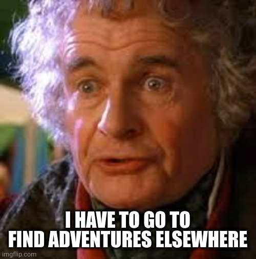 Old Bilbo Baggins | I HAVE TO GO TO FIND ADVENTURES ELSEWHERE | image tagged in old bilbo baggins | made w/ Imgflip meme maker