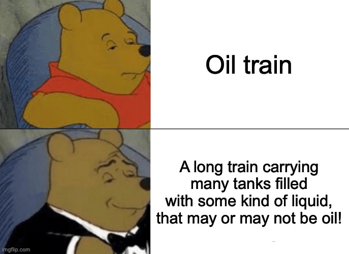 Oil train went by, and I thought up this! | Oil train; A long train carrying many tanks filled with some kind of liquid, that may or may not be oil! | image tagged in memes,tuxedo winnie the pooh,train,oil | made w/ Imgflip meme maker
