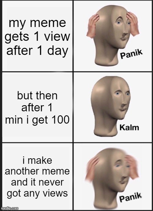 Panik Kalm Panik | my meme gets 1 view after 1 day; but then after 1 min i get 100; i make another meme and it never got any views | image tagged in memes,panik kalm panik | made w/ Imgflip meme maker